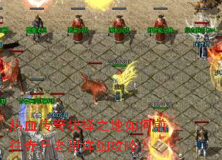 热血传奇抉择之地如何前往赤月老巢详细攻略? 热血传奇抉择之地如何前往赤月老巢详细攻略?