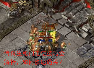 传奇生死门走法技巧全解析,如何快速通关? 传奇生死门走法技巧全解析,如何快速通关?