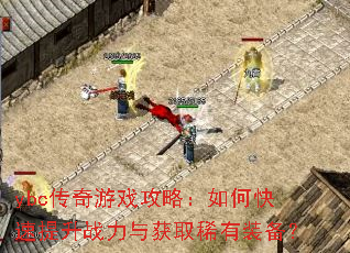 ybc传奇游戏攻略:如何快速提升战力与获取稀有装备? ybc传奇游戏攻略:如何快速提升战力与获取稀有装备?
