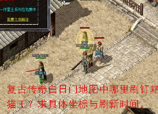 复古传奇白日门地图中哪里刷钉耙猫王?求具体坐标与刷新时间。 复古传奇白日门地图中哪里刷钉耙猫王?求具体坐标与刷新时间。