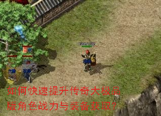 如何快速提升传奇大极品版角色战力与装备获取? 如何快速提升传奇大极品版角色战力与装备获取?