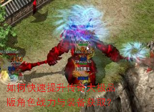 如何快速提升传奇大极品版角色战力与装备获取? 如何快速提升传奇大极品版角色战力与装备获取?