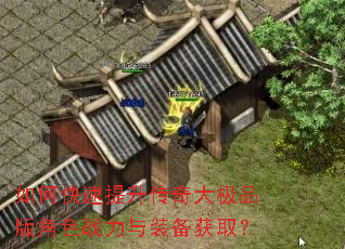 如何快速提升传奇大极品版角色战力与装备获取? 如何快速提升传奇大极品版角色战力与装备获取?