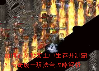 如何在杀戮废土中生存并制霸?传奇废土玩法全攻略解析 如何在杀戮废土中生存并制霸?传奇废土玩法全攻略解析