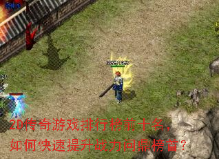 2D传奇游戏排行榜前十名,如何快速提升战力问鼎榜首? 2D传奇游戏排行榜前十名,如何快速提升战力问鼎榜首?