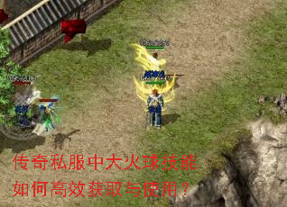 传奇私服中大火球技能如何高效获取与使用? 传奇私服中大火球技能如何高效获取与使用?