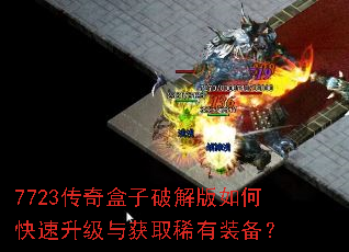 7723传奇盒子破解版如何快速升级与获取稀有装备? 7723传奇盒子破解版如何快速升级与获取稀有装备?