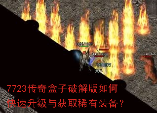 7723传奇盒子破解版如何快速升级与获取稀有装备? 7723传奇盒子破解版如何快速升级与获取稀有装备?