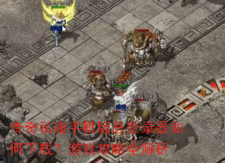 传奇私服手机版总登录器如何下载?游戏攻略全解析 传奇私服手机版总登录器如何下载?游戏攻略全解析