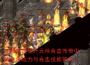 如何快速提升元神合击传奇中的角色战力与合击技能等级? 如何快速提升元神合击传奇中的角色战力与合击技能等级?