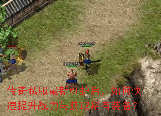传奇私服最新维护后,如何快速提升战力与获取稀有装备? 传奇私服最新维护后,如何快速提升战力与获取稀有装备?