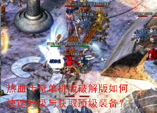 热血传奇单机版破解版如何快速升级与获取顶级装备? 热血传奇单机版破解版如何快速升级与获取顶级装备?