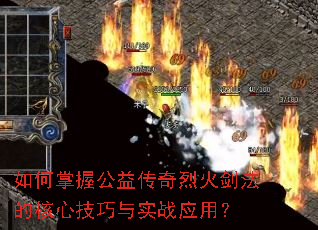 如何掌握公益传奇烈火剑法的核心技巧与实战应用? 如何掌握公益传奇烈火剑法的核心技巧与实战应用?