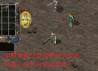 如何掌握公益传奇烈火剑法的核心技巧与实战应用? 如何掌握公益传奇烈火剑法的核心技巧与实战应用?