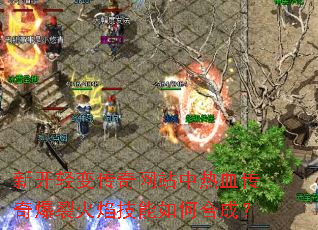 新开轻变传奇网站中热血传奇爆裂火焰技能如何合成? 新开轻变传奇网站中热血传奇爆裂火焰技能如何合成?