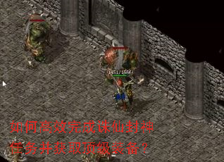 如何高效完成诛仙封神任务并获取顶级装备? 如何高效完成诛仙封神任务并获取顶级装备?
