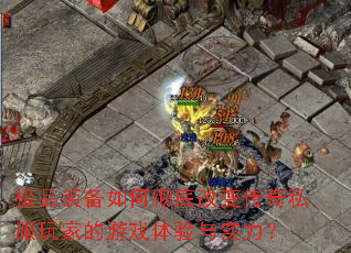 极品装备如何彻底改变传奇私服玩家的游戏体验与实力? 极品装备如何彻底改变传奇私服玩家的游戏体验与实力?