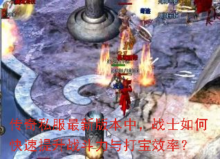 传奇私服最新版本中,战士如何快速提升战斗力与打宝效率? 传奇私服最新版本中,战士如何快速提升战斗力与打宝效率?