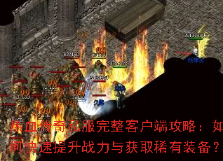 热血传奇私服完整客户端攻略:如何快速提升战力与获取稀有装备? 热血传奇私服完整客户端攻略:如何快速提升战力与获取稀有装备?