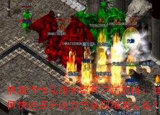 热血传奇私服完整客户端攻略:如何快速提升战力与获取稀有装备? 热血传奇私服完整客户端攻略:如何快速提升战力与获取稀有装备?