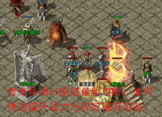 传奇私服sf家族最新攻略:如何快速提升战力与获取稀有装备? 传奇私服sf家族最新攻略:如何快速提升战力与获取稀有装备?