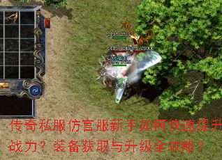 传奇私服仿官服新手如何快速提升战力?装备获取与升级全攻略? 传奇私服仿官服新手如何快速提升战力?装备获取与升级全攻略?