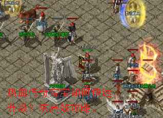 热血传奇宝宝如何快速升级?求高效攻略。 热血传奇宝宝如何快速升级?求高效攻略。