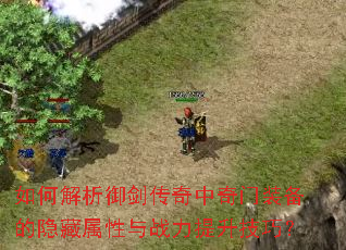 如何解析御剑传奇中奇门装备的隐藏属性与战力提升技巧? 如何解析御剑传奇中奇门装备的隐藏属性与战力提升技巧?