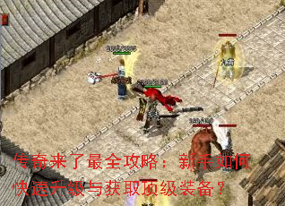 传奇来了最全攻略:新手如何快速升级与获取顶级装备? 传奇来了最全攻略:新手如何快速升级与获取顶级装备?