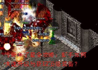 传奇来了最全攻略:新手如何快速升级与获取顶级装备? 传奇来了最全攻略:新手如何快速升级与获取顶级装备?