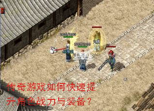 传奇游戏如何快速提升角色战力与装备? 传奇游戏如何快速提升角色战力与装备?