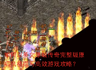 如何以英文原版传奇完整版原唱风格撰写高效游戏攻略? 如何以英文原版传奇完整版原唱风格撰写高效游戏攻略?
