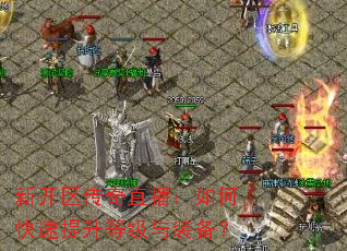 新开区传奇直播:如何快速提升等级与装备? 新开区传奇直播:如何快速提升等级与装备?