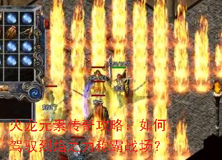 火龙元素传奇攻略:如何驾驭烈焰之力称霸战场? 火龙元素传奇攻略:如何驾驭烈焰之力称霸战场?