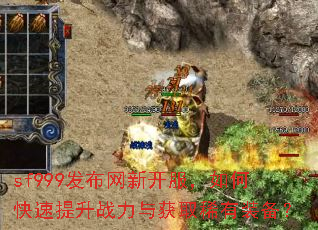 sf999发布网新开服,如何快速提升战力与获取稀有装备? sf999发布网新开服,如何快速提升战力与获取稀有装备?