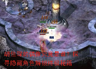 胡佳琛的偶像究竟是谁?探寻隐藏角色解锁终极秘籍 胡佳琛的偶像究竟是谁?探寻隐藏角色解锁终极秘籍
