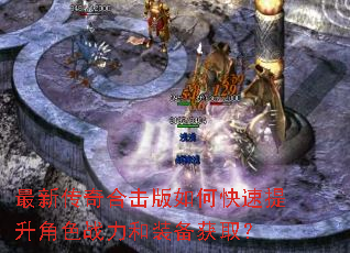 最新传奇合击版如何快速提升角色战力和装备获取? 最新传奇合击版如何快速提升角色战力和装备获取?