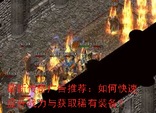 最新传奇广告推荐:如何快速提升战力与获取稀有装备? 最新传奇广告推荐:如何快速提升战力与获取稀有装备?