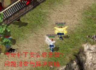 传奇补丁安装后无效?问题排查与解决攻略 传奇补丁安装后无效?问题排查与解决攻略