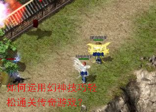 如何运用幻神技巧轻松通关传奇游戏? 如何运用幻神技巧轻松通关传奇游戏?