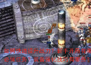 如何快速提升战力?新手开局有哪些必做任务?装备强化技巧有哪些? 如何快速提升战力?新手开局有哪些必做任务?装备强化技巧有哪些?