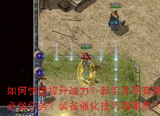 如何快速提升战力?新手开局有哪些必做任务?装备强化技巧有哪些? 如何快速提升战力?新手开局有哪些必做任务?装备强化技巧有哪些?