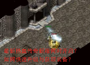 最新热血传奇新服何时开启?如何快速升级与获取装备? 最新热血传奇新服何时开启?如何快速升级与获取装备?