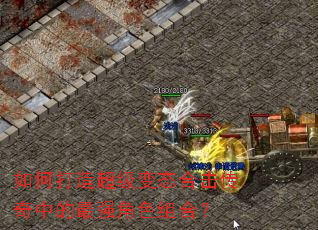 如何打造超级变态合击传奇中的最强角色组合? 如何打造超级变态合击传奇中的最强角色组合?