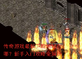 传奇游戏最新下载地址在哪?新手入门攻略全解析 传奇游戏最新下载地址在哪?新手入门攻略全解析