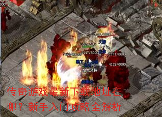 传奇游戏最新下载地址在哪?新手入门攻略全解析 传奇游戏最新下载地址在哪?新手入门攻略全解析