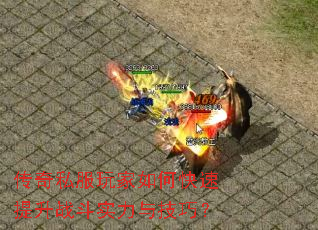 传奇私服玩家如何快速提升战斗实力与技巧? 传奇私服玩家如何快速提升战斗实力与技巧?